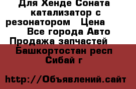 Для Хенде Соната5 катализатор с резонатором › Цена ­ 4 000 - Все города Авто » Продажа запчастей   . Башкортостан респ.,Сибай г.
